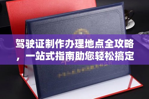 石河子驾驶证制作办理地点全攻略，一站式指南助您轻松搞定